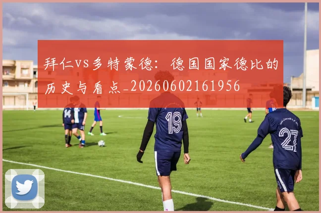 拜仁vs多特蒙德:德国国家德比的历史与看点_20260602161956